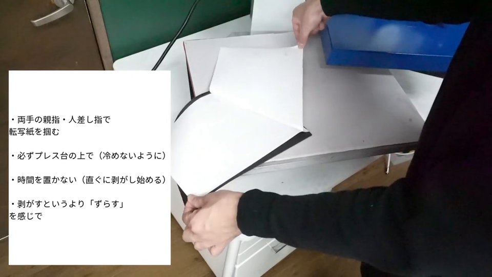 両手の親指・人差し指で転写紙を掴む、必ずプレス台の上で（冷めないように）、時間を置かない（直ぐに剥がし始める）、剥がすというより「ずらす」を感じで